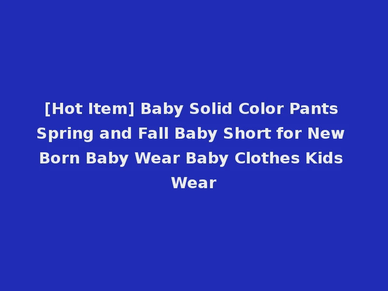 [Hot Item] Baby Solid Color Pants Spring and Fall Baby Short for New Born Baby Wear Baby Clothes Kids Wear