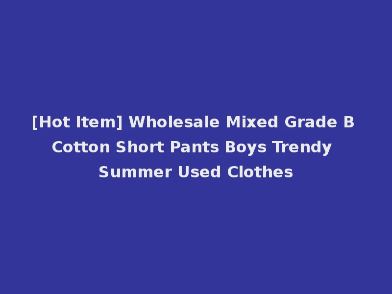 [Hot Item] Wholesale Mixed Grade B Cotton Short Pants Boys Trendy Summer Used Clothes
