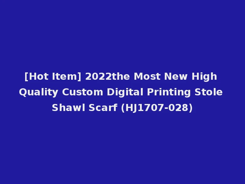 [Hot Item] 2022the Most New High Quality Custom Digital Printing Stole Shawl Scarf (HJ1707-028)