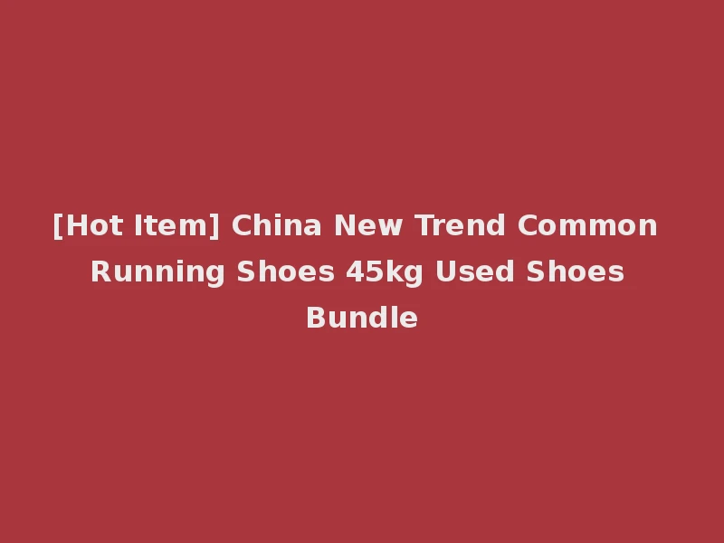 [Hot Item] China New Trend Common Running Shoes 45kg Used Shoes Bundle