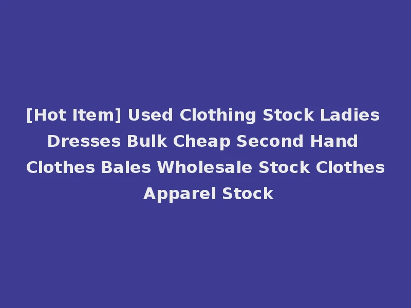 [Hot Item] Used Clothing Stock Ladies Dresses Bulk Cheap Second Hand Clothes Bales Wholesale Stock Clothes Apparel Stock