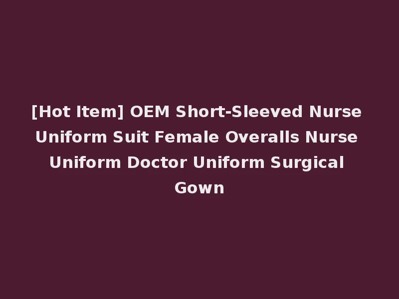 [Hot Item] OEM Short-Sleeved Nurse Uniform Suit Female Overalls Nurse Uniform Doctor Uniform Surgical Gown