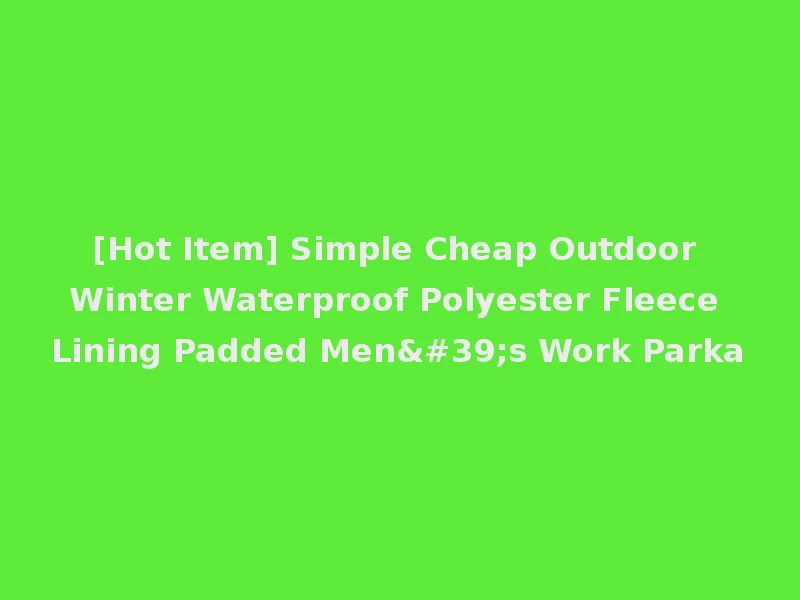 [Hot Item] Simple Cheap Outdoor Winter Waterproof Polyester Fleece Lining Padded Men's Work Parka