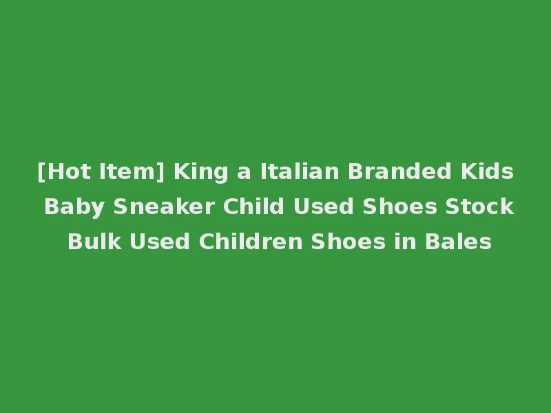 [Hot Item] King a Italian Branded Kids Baby Sneaker Child Used Shoes Stock Bulk Used Children Shoes in Bales