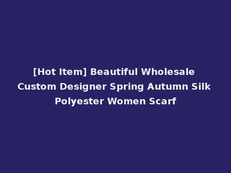 [Hot Item] Beautiful Wholesale Custom Designer Spring Autumn Silk Polyester Women Scarf