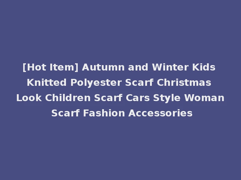 [Hot Item] Autumn and Winter Kids Knitted Polyester Scarf Christmas Look Children Scarf Cars Style Woman Scarf Fashion Accessories