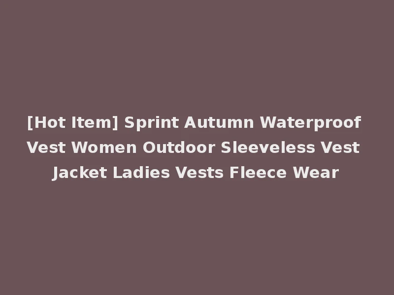 [Hot Item] Sprint Autumn Waterproof Vest Women Outdoor Sleeveless Vest Jacket Ladies Vests Fleece Wear