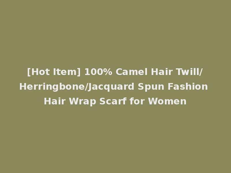 [Hot Item] 100% Camel Hair Twill/Herringbone/Jacquard Spun Fashion Hair Wrap Scarf for Women