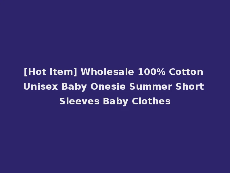 [Hot Item] Wholesale 100% Cotton Unisex Baby Onesie Summer Short Sleeves Baby Clothes