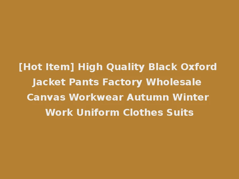 [Hot Item] High Quality Black Oxford Jacket Pants Factory Wholesale Canvas Workwear Autumn Winter Work Uniform Clothes Suits