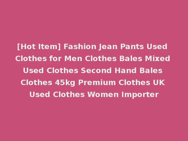 [Hot Item] Fashion Jean Pants Used Clothes for Men Clothes Bales Mixed Used Clothes Second Hand Bales Clothes 45kg Premium Clothes UK Used Clothes Women Importer