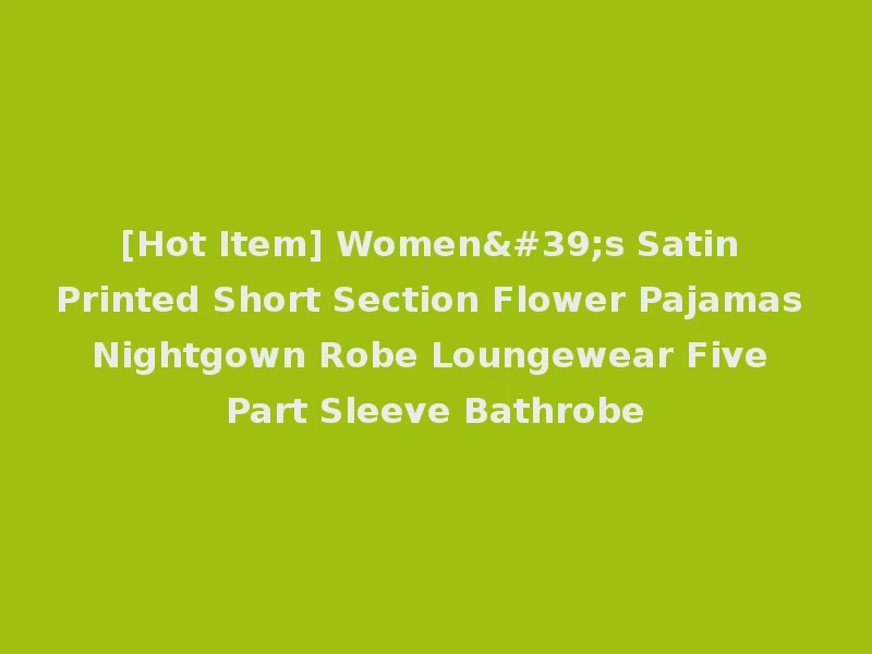 [Hot Item] Women's Satin Printed Short Section Flower Pajamas Nightgown Robe Loungewear Five Part Sleeve Bathrobe
