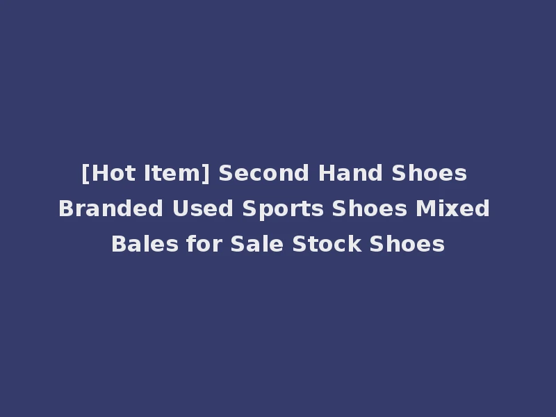 [Hot Item] Second Hand Shoes Branded Used Sports Shoes Mixed Bales for Sale Stock Shoes