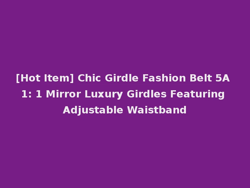 [Hot Item] Chic Girdle Fashion Belt 5A 1: 1 Mirror Luxury Girdles Featuring Adjustable Waistband