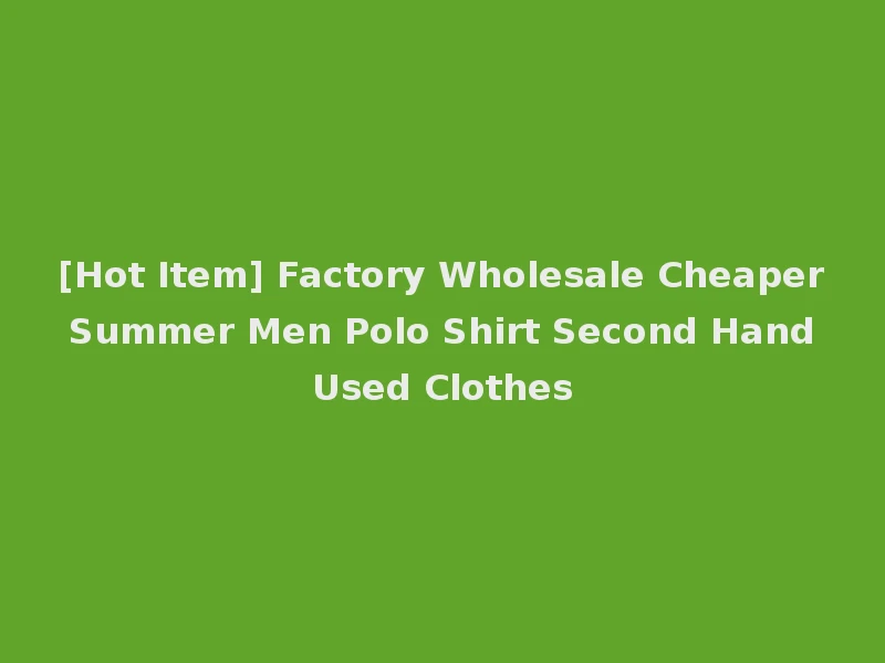 [Hot Item] Factory Wholesale Cheaper Summer Men Polo Shirt Second Hand Used Clothes