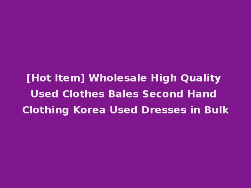 [Hot Item] Wholesale High Quality Used Clothes Bales Second Hand Clothing Korea Used Dresses in Bulk