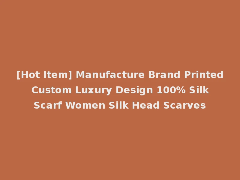 [Hot Item] Manufacture Brand Printed Custom Luxury Design 100% Silk Scarf Women Silk Head Scarves
