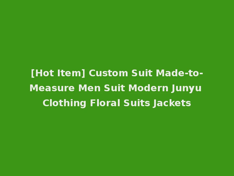 [Hot Item] Custom Suit Made-to-Measure Men Suit Modern Junyu Clothing Floral Suits Jackets