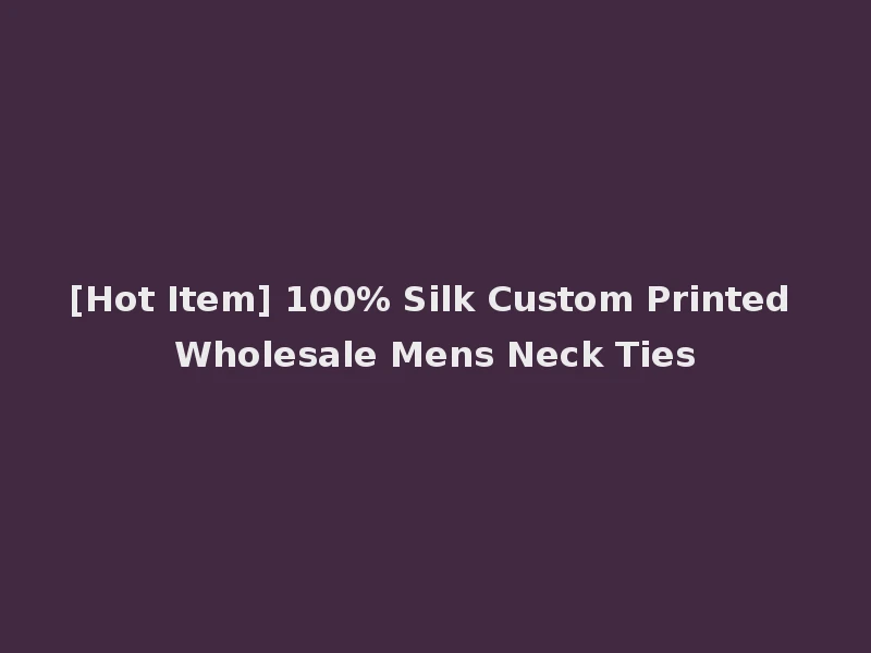 [Hot Item] 100% Silk Custom Printed Wholesale Mens Neck Ties