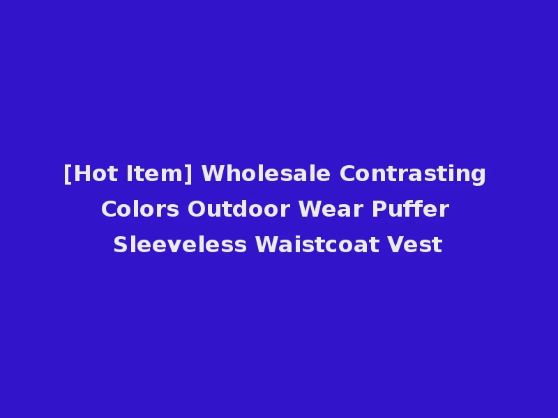 [Hot Item] Wholesale Contrasting Colors Outdoor Wear Puffer Sleeveless Waistcoat Vest