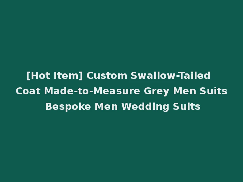 [Hot Item] Custom Swallow-Tailed Coat Made-to-Measure Grey Men Suits Bespoke Men Wedding Suits