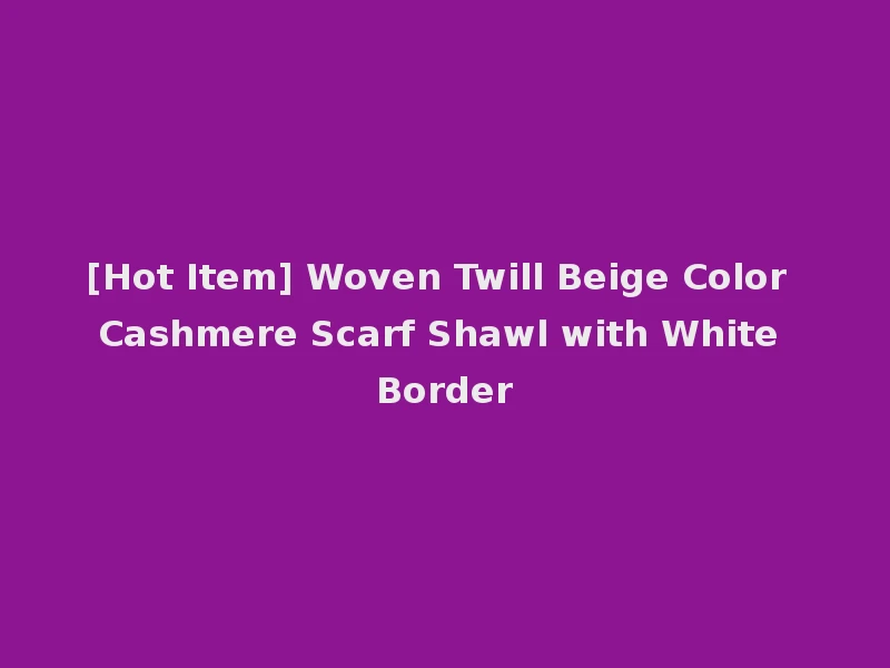 [Hot Item] Woven Twill Beige Color Cashmere Scarf Shawl with White Border