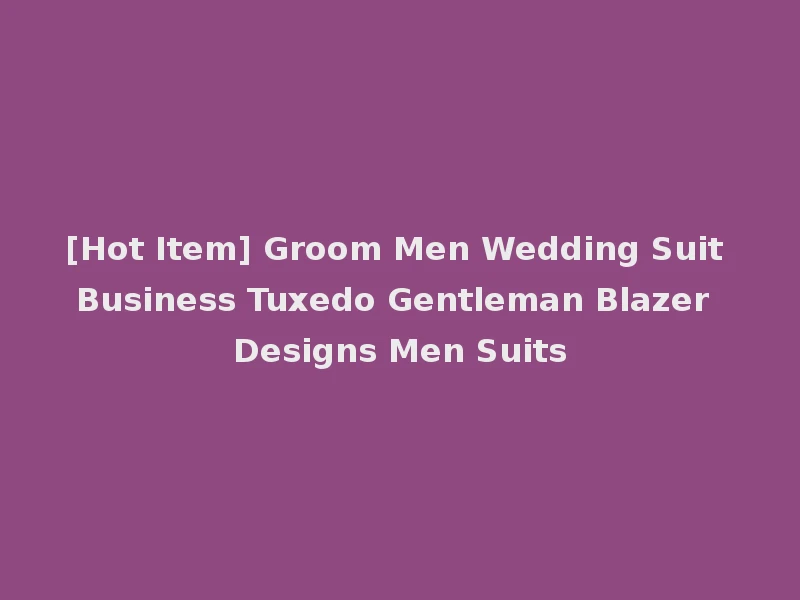 [Hot Item] Groom Men Wedding Suit Business Tuxedo Gentleman Blazer Designs Men Suits