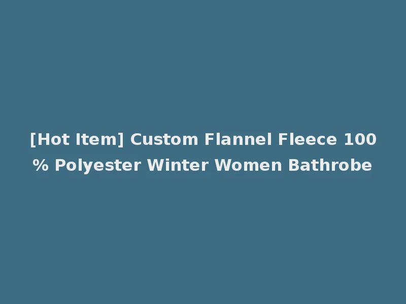 [Hot Item] Custom Flannel Fleece 100% Polyester Winter Women Bathrobe