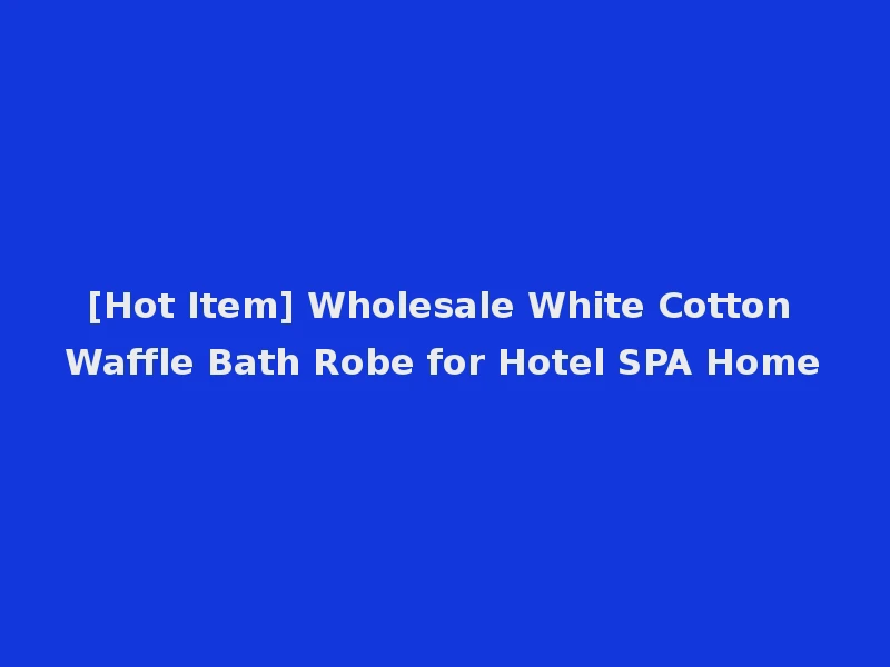 [Hot Item] Wholesale White Cotton Waffle Bath Robe for Hotel SPA Home