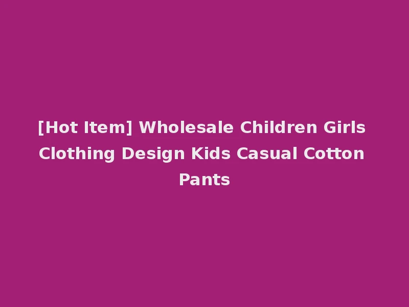 [Hot Item] Wholesale Children Girls Clothing Design Kids Casual Cotton Pants