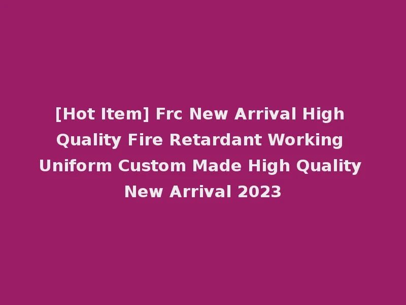 [Hot Item] Frc New Arrival High Quality Fire Retardant Working Uniform Custom Made High Quality New Arrival 2023