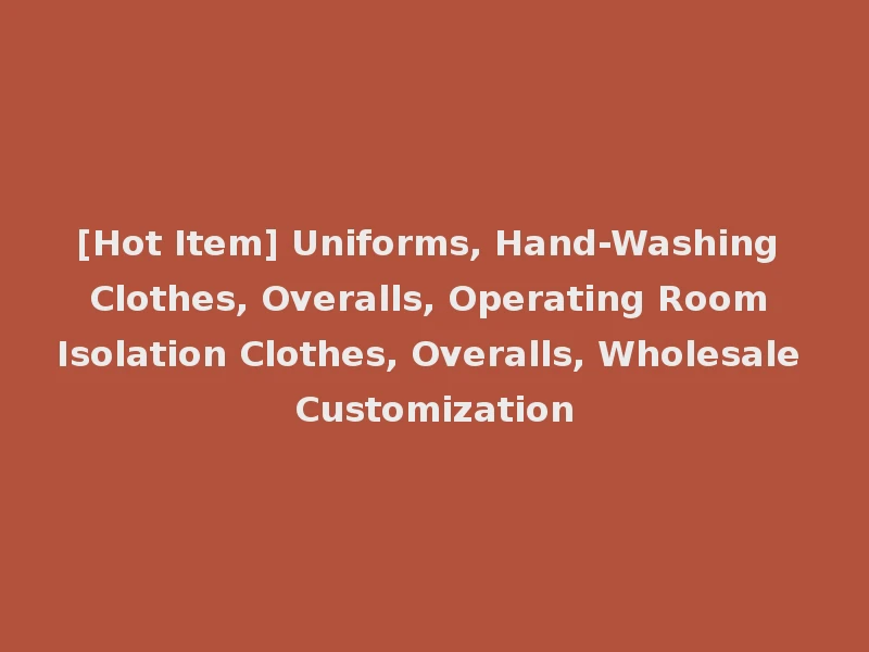 [Hot Item] Uniforms, Hand-Washing Clothes, Overalls, Operating Room Isolation Clothes, Overalls, Wholesale Customization