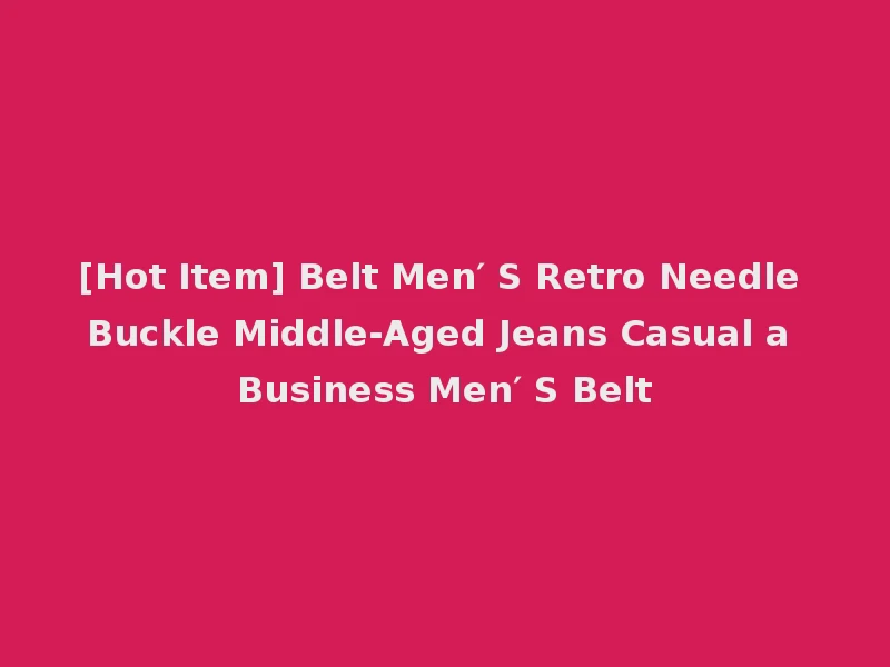 [Hot Item] Belt Men′ S Retro Needle Buckle Middle-Aged Jeans Casual a Business Men′ S Belt