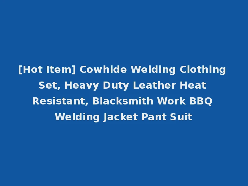 [Hot Item] Cowhide Welding Clothing Set, Heavy Duty Leather Heat Resistant, Blacksmith Work BBQ Welding Jacket Pant Suit