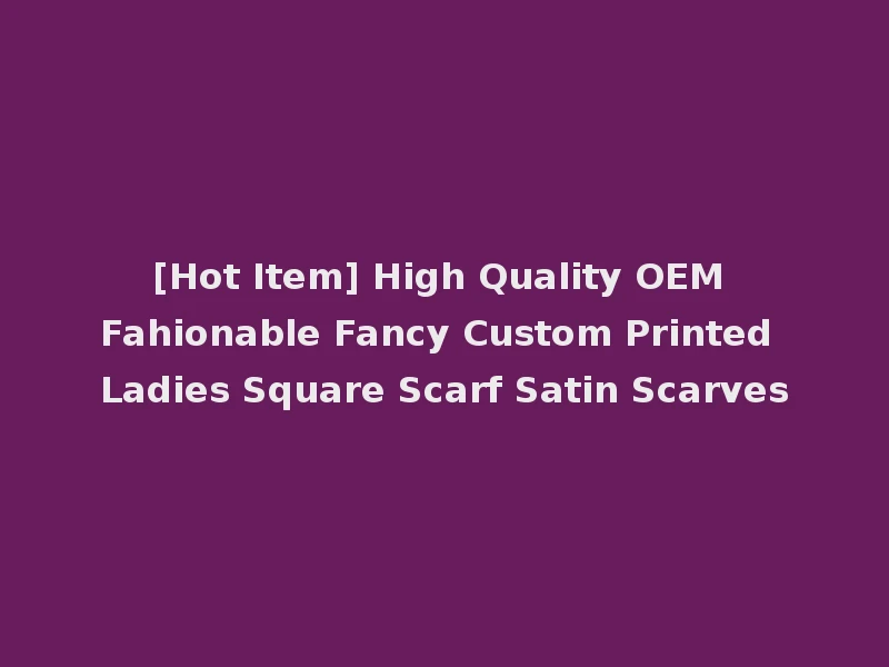 [Hot Item] High Quality OEM Fahionable Fancy Custom Printed Ladies Square Scarf Satin Scarves