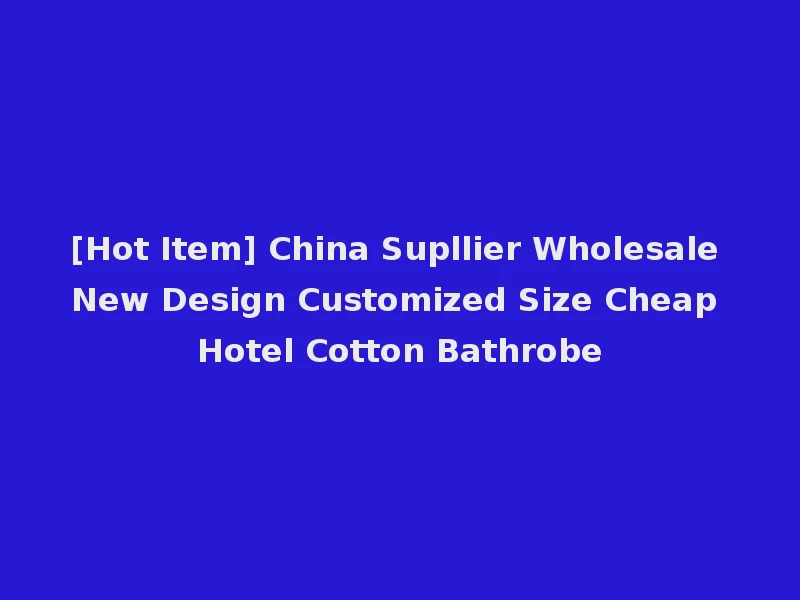 [Hot Item] China Supllier Wholesale New Design Customized Size Cheap Hotel Cotton Bathrobe