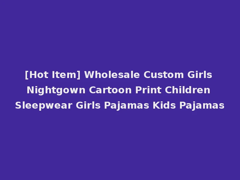 [Hot Item] Wholesale Custom Girls Nightgown Cartoon Print Children Sleepwear Girls Pajamas Kids Pajamas