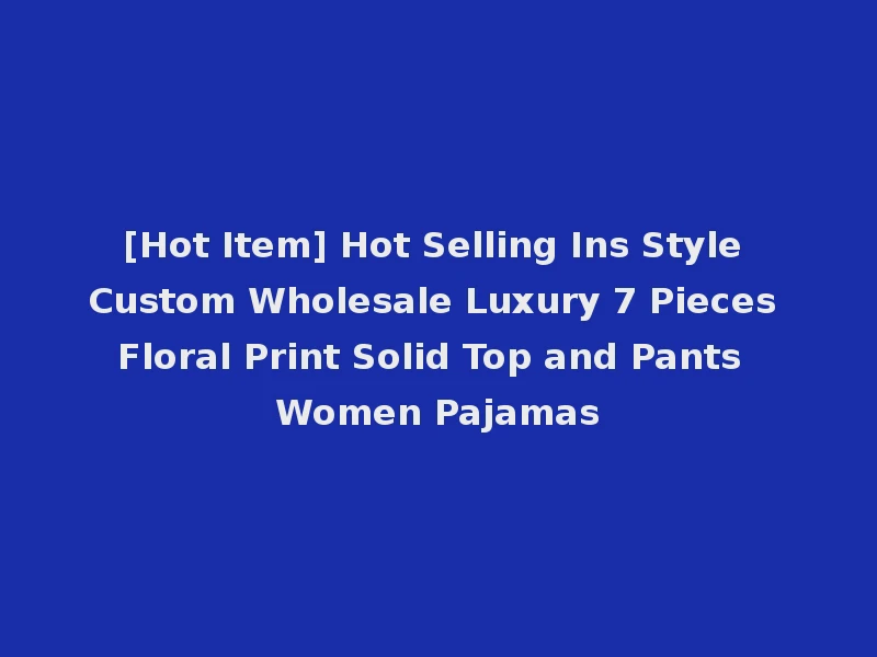 [Hot Item] Hot Selling Ins Style Custom Wholesale Luxury 7 Pieces Floral Print Solid Top and Pants Women Pajamas