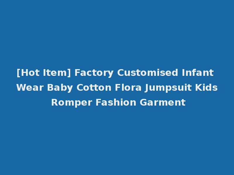 [Hot Item] Factory Customised Infant Wear Baby Cotton Flora Jumpsuit Kids Romper Fashion Garment