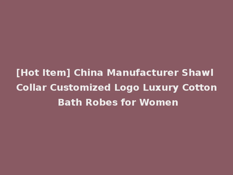 [Hot Item] China Manufacturer Shawl Collar Customized Logo Luxury Cotton Bath Robes for Women