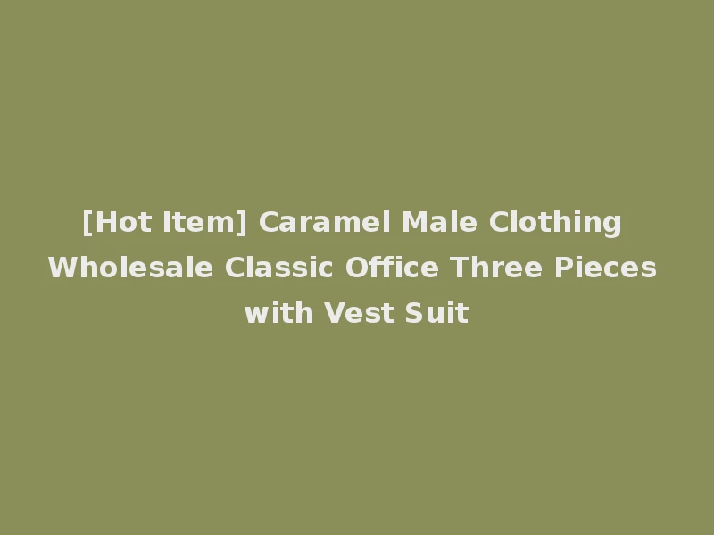 [Hot Item] Caramel Male Clothing Wholesale Classic Office Three Pieces with Vest Suit