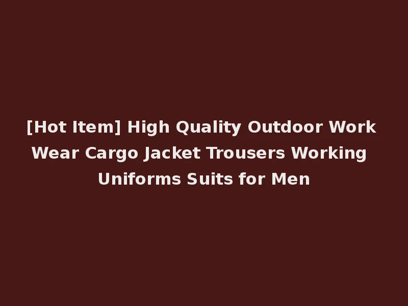 [Hot Item] High Quality Outdoor Work Wear Cargo Jacket Trousers Working Uniforms Suits for Men