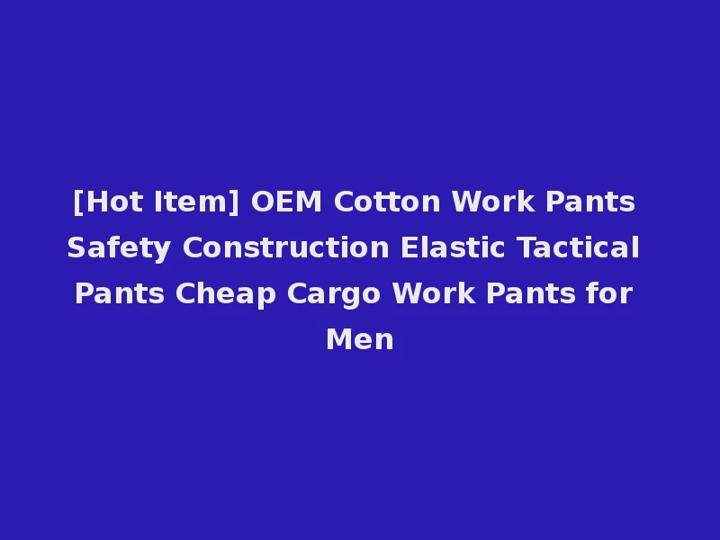 [Hot Item] OEM Cotton Work Pants Safety Construction Elastic Tactical Pants Cheap Cargo Work Pants for Men