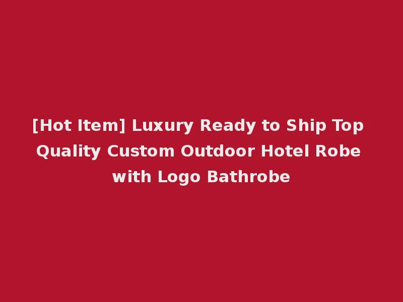 [Hot Item] Luxury Ready to Ship Top Quality Custom Outdoor Hotel Robe with Logo Bathrobe