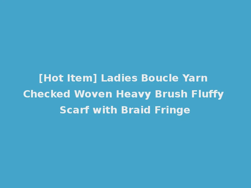 [Hot Item] Ladies Boucle Yarn Checked Woven Heavy Brush Fluffy Scarf with Braid Fringe