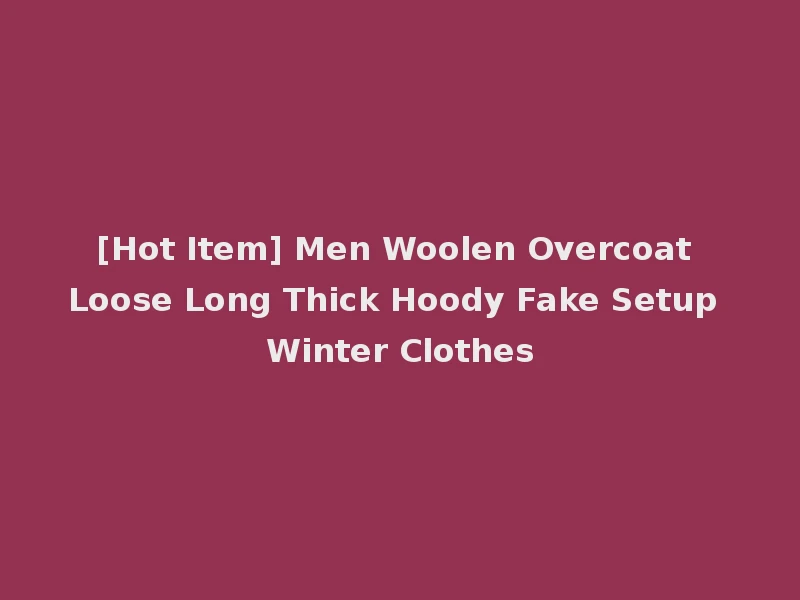 [Hot Item] Men Woolen Overcoat Loose Long Thick Hoody Fake Setup Winter Clothes