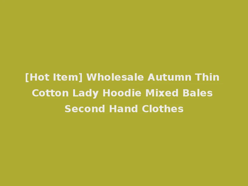 [Hot Item] Wholesale Autumn Thin Cotton Lady Hoodie Mixed Bales Second Hand Clothes