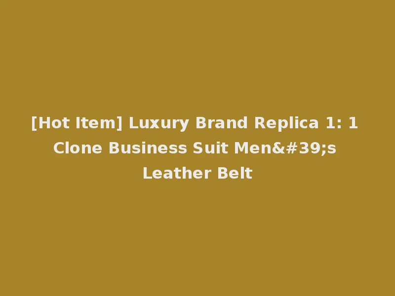 [Hot Item] Luxury Brand Replica 1: 1 Clone Business Suit Men's Leather Belt