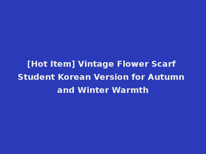[Hot Item] Vintage Flower Scarf Student Korean Version for Autumn and Winter Warmth