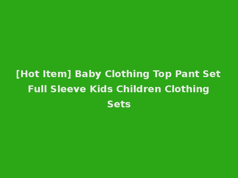 [Hot Item] Baby Clothing Top Pant Set Full Sleeve Kids Children Clothing Sets